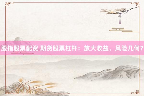 股指股票配資 期貨股票杠桿：放大收益，風(fēng)險(xiǎn)幾何？