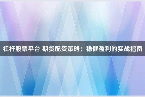 杠桿股票平臺 期貨配資策略：穩(wěn)健盈利的實戰(zhàn)指南