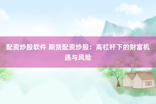 配資炒股軟件 期貨配資炒股：高杠桿下的財富機遇與風(fēng)險