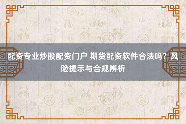 配資專業(yè)炒股配資門(mén)戶 期貨配資軟件合法嗎？風(fēng)險(xiǎn)提示與合規(guī)辨析