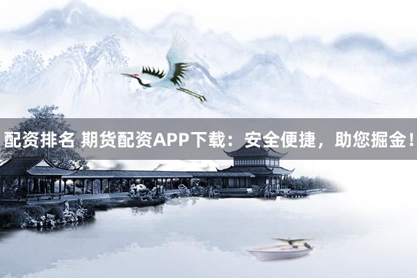 配資排名 期貨配資APP下載：安全便捷，助您掘金！