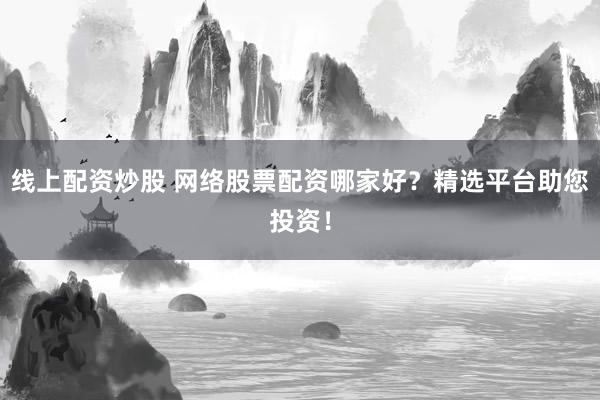 線上配資炒股 網(wǎng)絡(luò)股票配資哪家好？精選平臺助您投資！