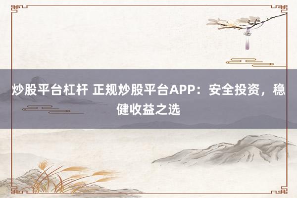 炒股平臺(tái)杠桿 正規(guī)炒股平臺(tái)APP：安全投資，穩(wěn)健收益之選