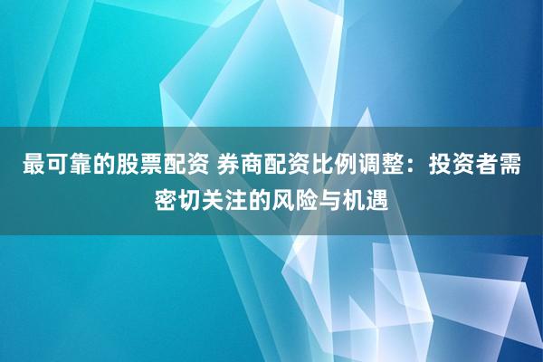 最可靠的股票配資 券商配資比例調(diào)整：投資者需密切關(guān)注的風(fēng)險(xiǎn)與機(jī)遇