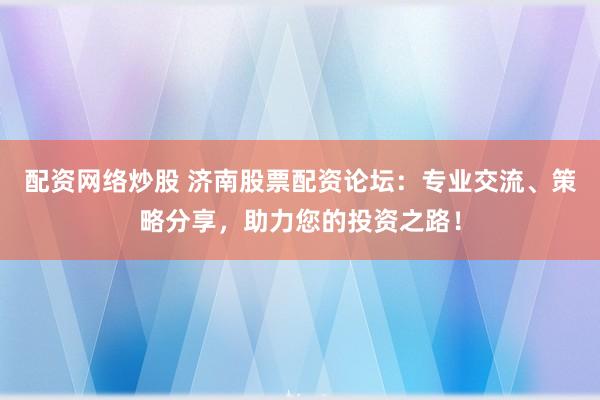 配資網(wǎng)絡(luò)炒股 濟(jì)南股票配資論壇：專業(yè)交流、策略分享，助力您的投資之路！