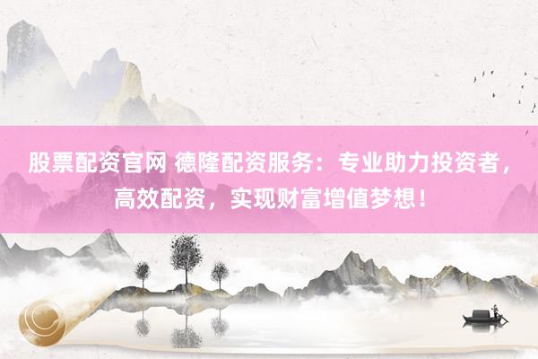 股票配資官網(wǎng) 德隆配資服務(wù)：專(zhuān)業(yè)助力投資者，高效配資，實(shí)現(xiàn)財(cái)富增值夢(mèng)想！