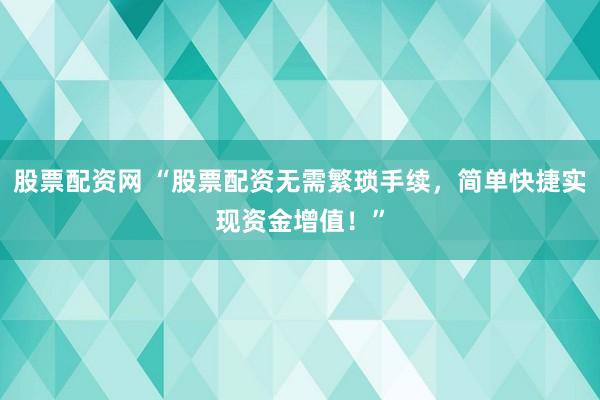 股票配資網(wǎng) “股票配資無需繁瑣手續(xù)，簡單快捷實(shí)現(xiàn)資金增值！”