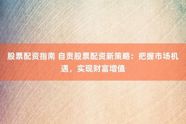 股票配資指南 自貢股票配資新策略：把握市場機(jī)遇，實(shí)現(xiàn)財(cái)富增值
