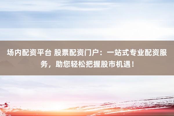 場內(nèi)配資平臺 股票配資門戶：一站式專業(yè)配資服務(wù)，助您輕松把握股市機(jī)遇！