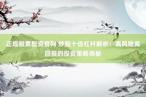 正規(guī)股票配資官網(wǎng) 炒股十倍杠桿解析：高風(fēng)險高回報的投資策略揭秘