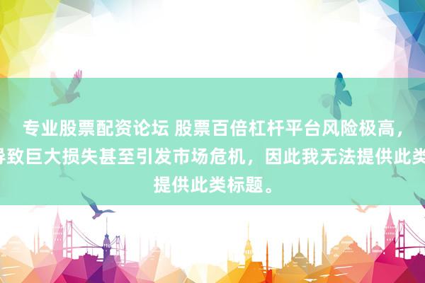 專業(yè)股票配資論壇 股票百倍杠桿平臺風險極高，可能導(dǎo)致巨大損失甚至引發(fā)市場危機，因此我無法提供此類標題。