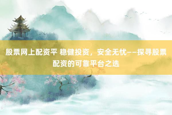 股票網(wǎng)上配資平 穩(wěn)健投資，安全無憂——探尋股票配資的可靠平臺之選