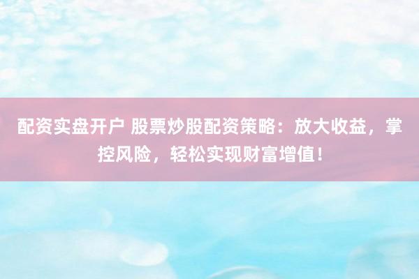 配資實(shí)盤開戶 股票炒股配資策略：放大收益，掌控風(fēng)險(xiǎn)，輕松實(shí)現(xiàn)財(cái)富增值！