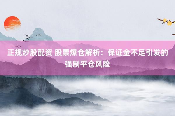 正規(guī)炒股配資 股票爆倉解析：保證金不足引發(fā)的強(qiáng)制平倉風(fēng)險(xiǎn)