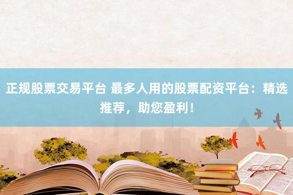 正規(guī)股票交易平臺 最多人用的股票配資平臺：精選推薦，助您盈利！