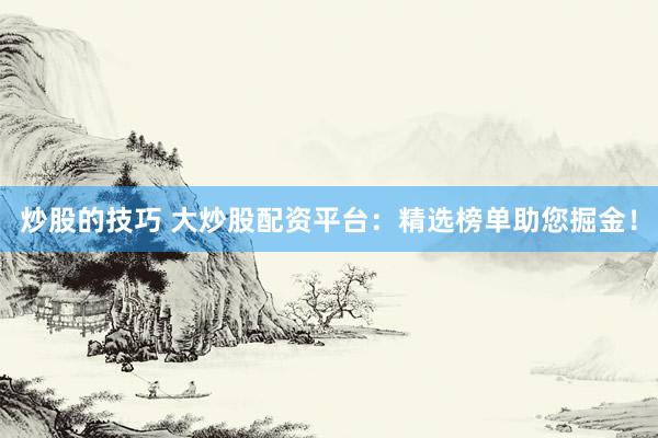 炒股的技巧 大炒股配資平臺(tái)：精選榜單助您掘金！