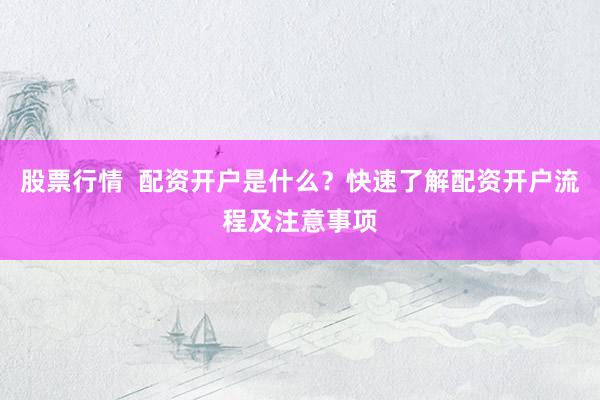 股票行情  配資開(kāi)戶是什么？快速了解配資開(kāi)戶流程及注意事項(xiàng)