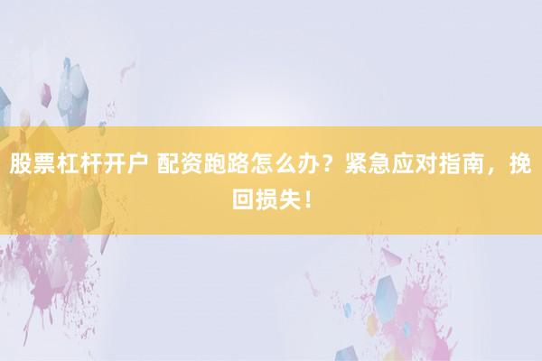 股票杠桿開戶 配資跑路怎么辦？緊急應(yīng)對指南，挽回損失！