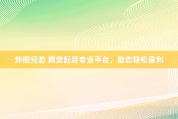 炒股經(jīng)驗 期貨配資專業(yè)平臺，助您輕松盈利