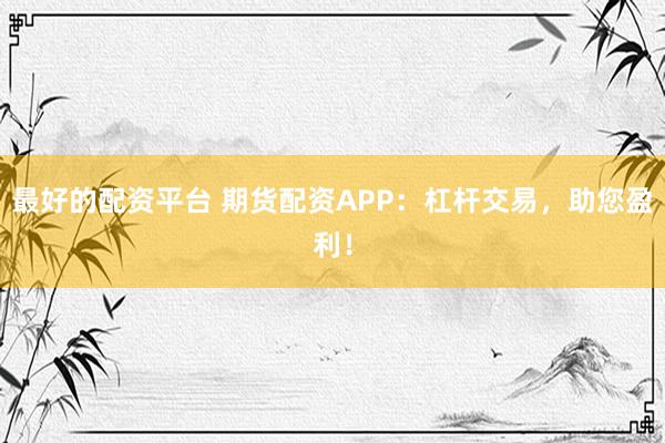 最好的配資平臺 期貨配資APP：杠桿交易，助您盈利！