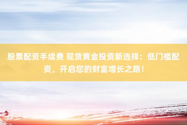 股票配資手續(xù)費(fèi) 現(xiàn)貨黃金投資新選擇：低門檻配資，開啟您的財富增長之路！
