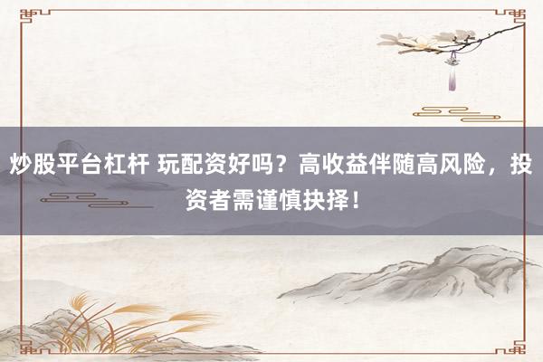 炒股平臺杠桿 玩配資好嗎？高收益伴隨高風險，投資者需謹慎抉擇！