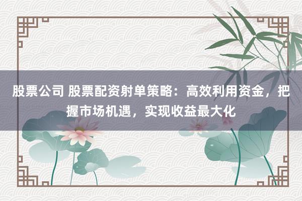 股票公司 股票配資射單策略：高效利用資金，把握市場機遇，實現(xiàn)收益最大化
