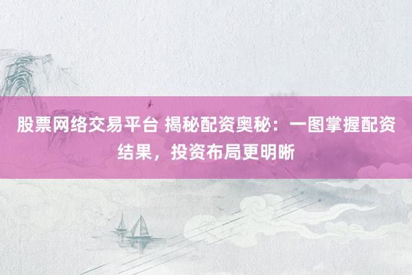 股票網(wǎng)絡(luò)交易平臺 揭秘配資奧秘：一圖掌握配資結(jié)果，投資布局更明晰