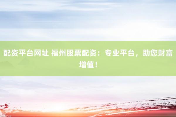 配資平臺網(wǎng)址 福州股票配資：專業(yè)平臺，助您財(cái)富增值！