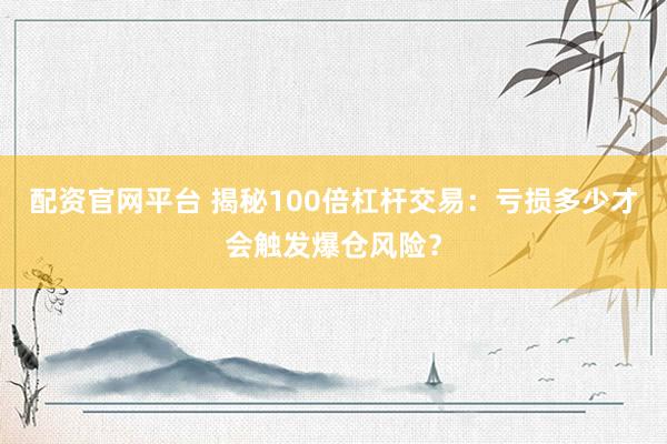 配資官網(wǎng)平臺 揭秘100倍杠桿交易：虧損多少才會觸發(fā)爆倉風險？