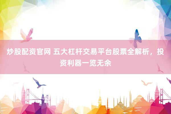 炒股配資官網(wǎng) 五大杠桿交易平臺股票全解析，投資利器一覽無余