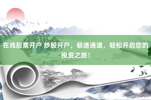 在線股票開(kāi)戶 炒股開(kāi)戶，極速通道，輕松開(kāi)啟您的投資之旅！