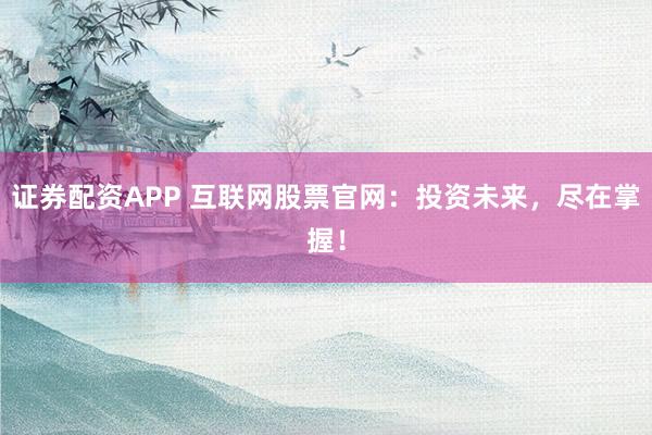 證券配資APP 互聯(lián)網(wǎng)股票官網(wǎng)：投資未來，盡在掌握！