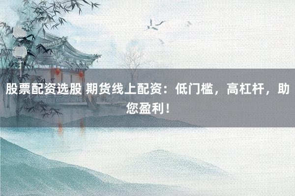 股票配資選股 期貨線上配資：低門檻，高杠桿，助您盈利！