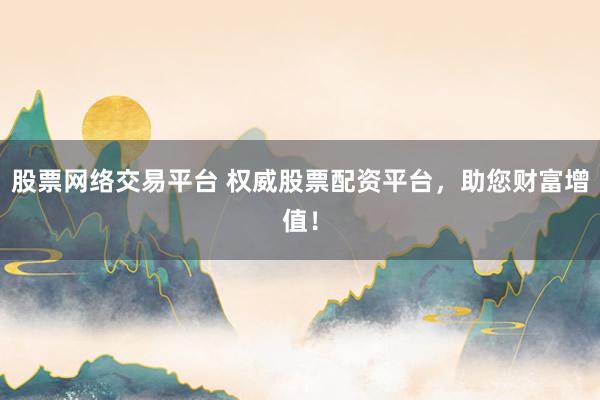 股票網(wǎng)絡(luò)交易平臺 權(quán)威股票配資平臺，助您財富增值！