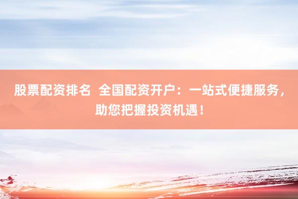 股票配資排名  全國配資開戶：一站式便捷服務，助您把握投資機遇！