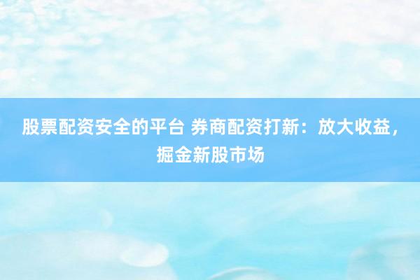 股票配資安全的平臺 券商配資打新：放大收益，掘金新股市場