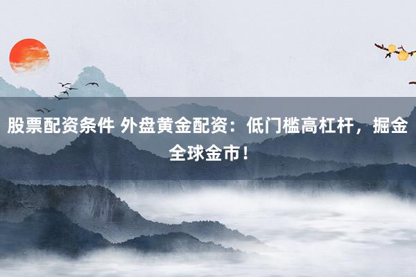股票配資條件 外盤黃金配資：低門檻高杠桿，掘金全球金市！