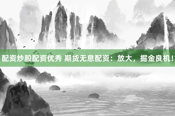 配資炒股配資優(yōu)秀 期貨無(wú)息配資：放大，掘金良機(jī)！
