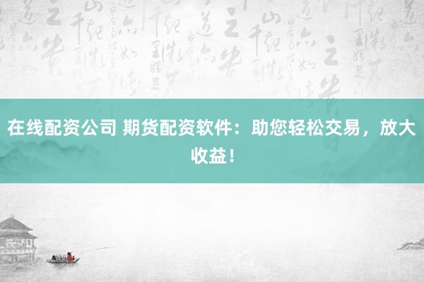 在線配資公司 期貨配資軟件：助您輕松交易，放大收益！