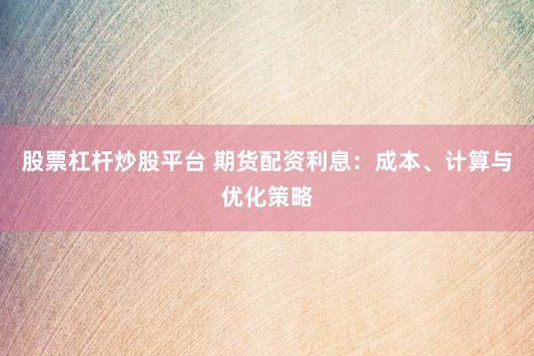 股票杠桿炒股平臺 期貨配資利息：成本、計(jì)算與優(yōu)化策略