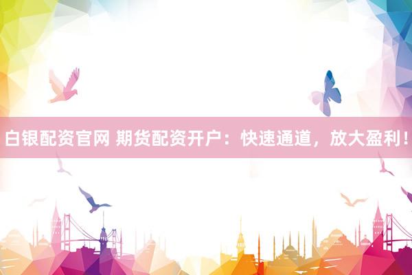 白銀配資官網(wǎng) 期貨配資開戶：快速通道，放大盈利！