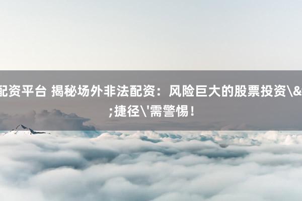 股票配資平臺(tái) 揭秘場(chǎng)外非法配資：風(fēng)險(xiǎn)巨大的股票投資'捷徑'需警惕！