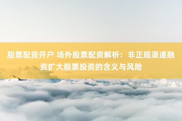 股票配資開(kāi)戶(hù) 場(chǎng)外股票配資解析：非正規(guī)渠道融資擴(kuò)大股票投資的含義與風(fēng)險(xiǎn)