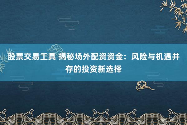股票交易工具 揭秘場外配資資金：風(fēng)險(xiǎn)與機(jī)遇并存的投資新選擇