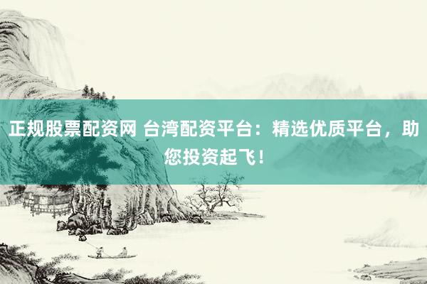 正規(guī)股票配資網 臺灣配資平臺：精選優(yōu)質平臺，助您投資起飛！