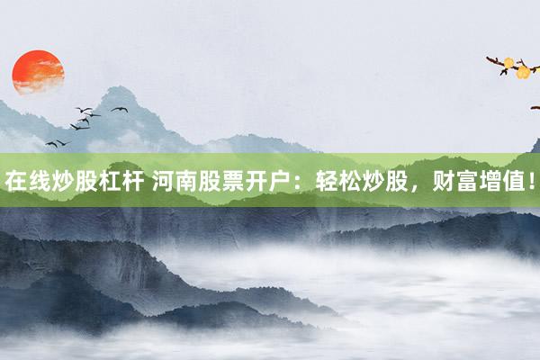 在線炒股杠桿 河南股票開戶：輕松炒股，財(cái)富增值！