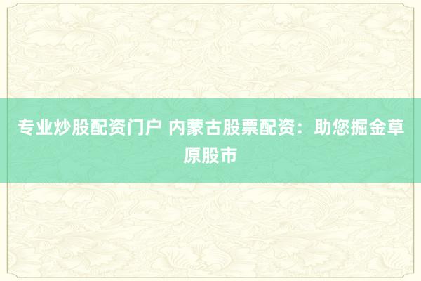 專業(yè)炒股配資門戶 內(nèi)蒙古股票配資：助您掘金草原股市