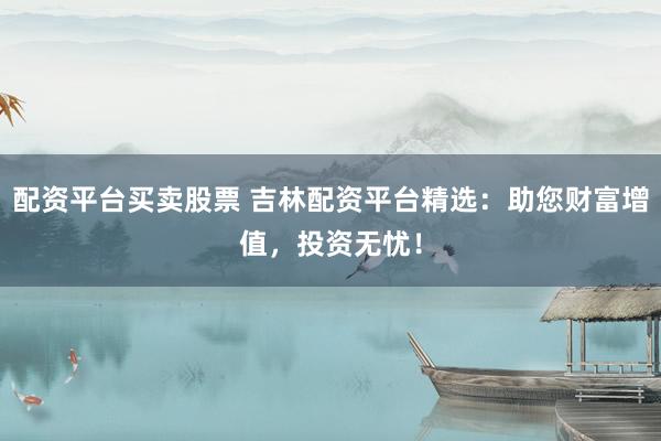配資平臺(tái)買賣股票 吉林配資平臺(tái)精選：助您財(cái)富增值，投資無憂！