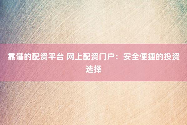 靠譜的配資平臺 網(wǎng)上配資門戶：安全便捷的投資選擇
